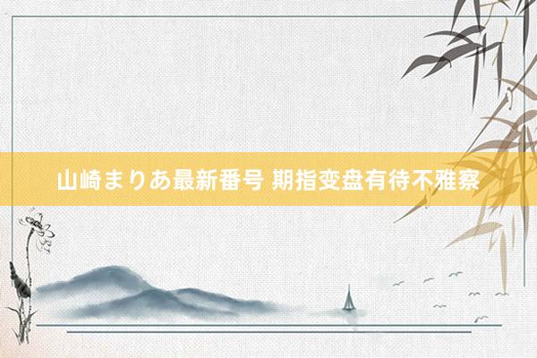 山崎まりあ最新番号 期指变盘有待不雅察