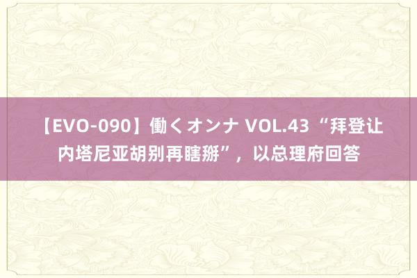【EVO-090】働くオンナ VOL.43 “拜登让内塔尼亚胡别再瞎掰”，以总理府回答