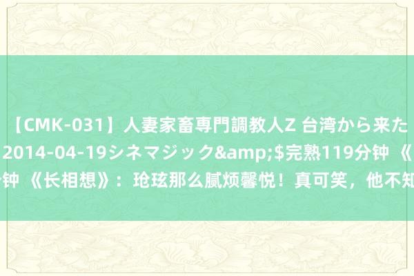 【CMK-031】人妻家畜専門調教人Z 台湾から来た生贄女</a>2014-04-19シネマジック&$完熟119分钟 《长相想》：玱玹那么腻烦馨悦！真可笑，他不知说念他们是一类东说念主！