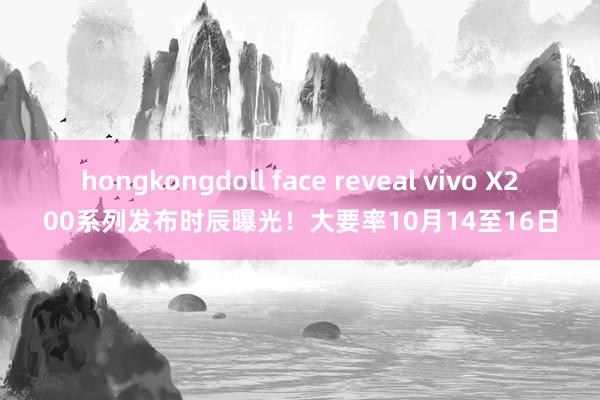 hongkongdoll face reveal vivo X200系列发布时辰曝光！大要率10月14至16日