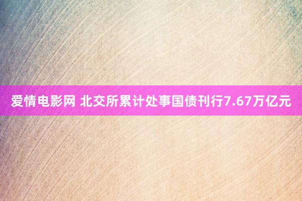 爱情电影网 北交所累计处事国债刊行7.67万亿元