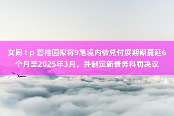 女同 t p 碧桂园拟将9笔境内债兑付展期期蔓延6个月至2025年3月，并制定新债务科罚决议