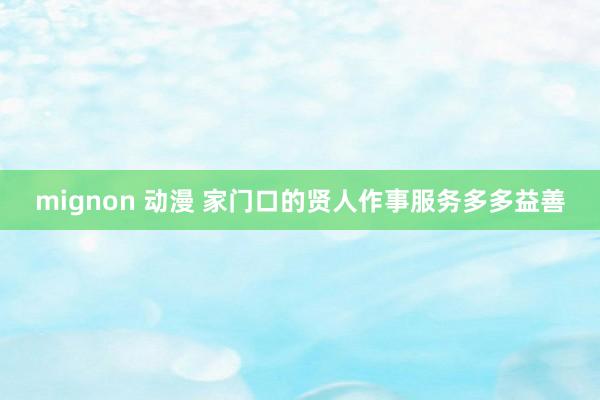 mignon 动漫 家门口的贤人作事服务多多益善