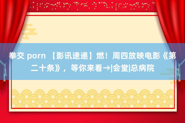 拳交 porn 【影讯速递】燃！周四放映电影《第二十条》，等你来看→|会堂|总病院