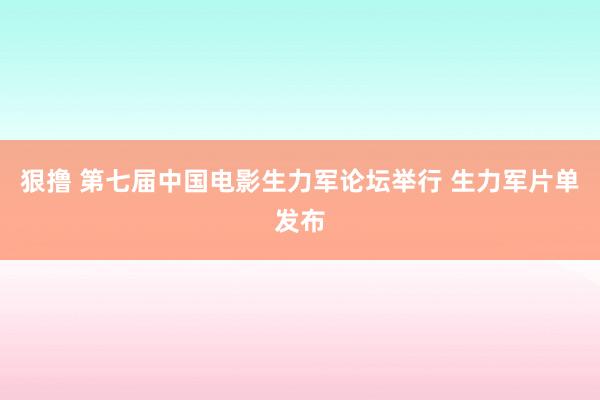 狠撸 第七届中国电影生力军论坛举行 生力军片单发布