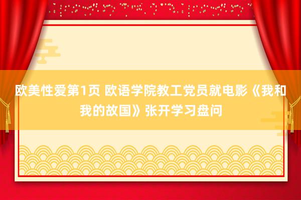欧美性爱第1页 欧语学院教工党员就电影《我和我的故国》张开学习盘问