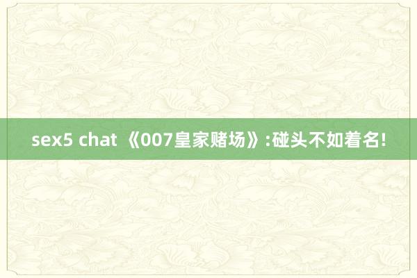 sex5 chat 《007皇家赌场》:碰头不如着名!