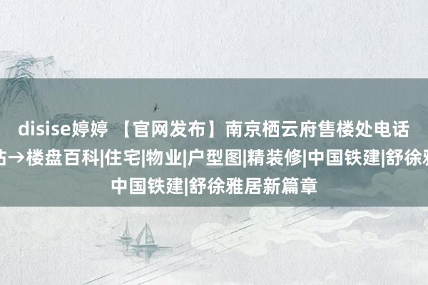 disise婷婷 【官网发布】南京栖云府售楼处电话→首页网站→楼盘百科|住宅|物业|户型图|精装修|中国铁建|舒徐雅居新篇章