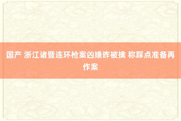 国产 浙江诸暨连环枪案凶嫌昨被擒 称踩点准备再作案