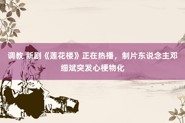 调教 新剧《莲花楼》正在热播，制片东说念主邓细斌突发心梗物化
