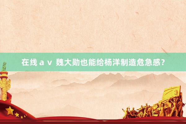 在线ａｖ 魏大勋也能给杨洋制造危急感？