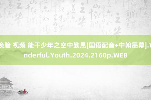 ai换脸 视频 能干少年之空中勤恳[国语配音+中翰墨幕].Wonderful.Youth.2024.2160p.WEB