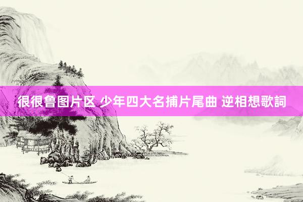 很很鲁图片区 少年四大名捕片尾曲 逆相想歌詞