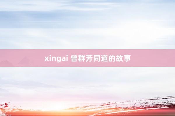 xingai 曾群芳同道的故事