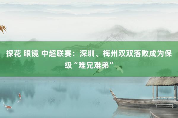 探花 眼镜 中超联赛：深圳、梅州双双落败成为保级“难兄难弟”