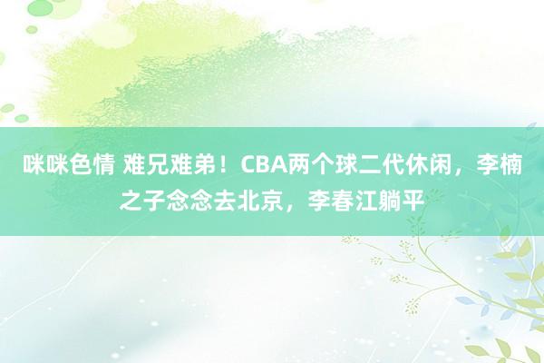 咪咪色情 难兄难弟！CBA两个球二代休闲，李楠之子念念去北京，李春江躺平