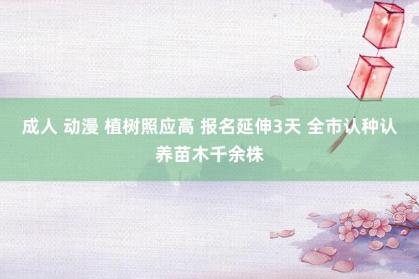 成人 动漫 植树照应高 报名延伸3天 全市认种认养苗木千余株