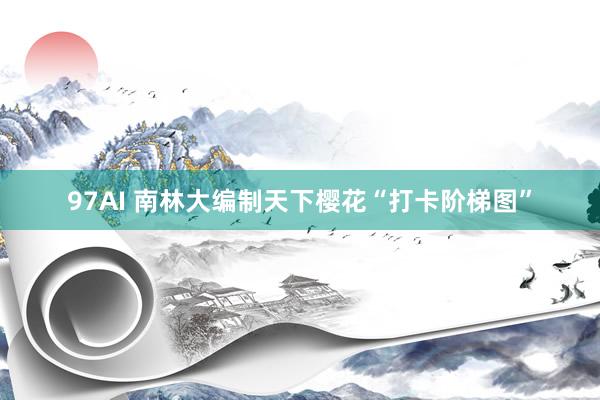 97AI 南林大编制天下樱花“打卡阶梯图”