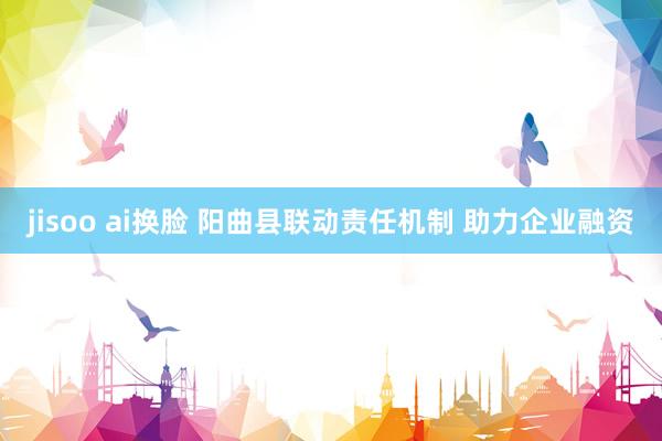 jisoo ai换脸 阳曲县联动责任机制 助力企业融资