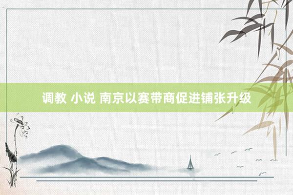调教 小说 南京以赛带商促进铺张升级