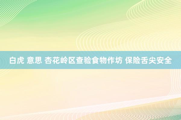 白虎 意思 杏花岭区查验食物作坊 保险舌尖安全
