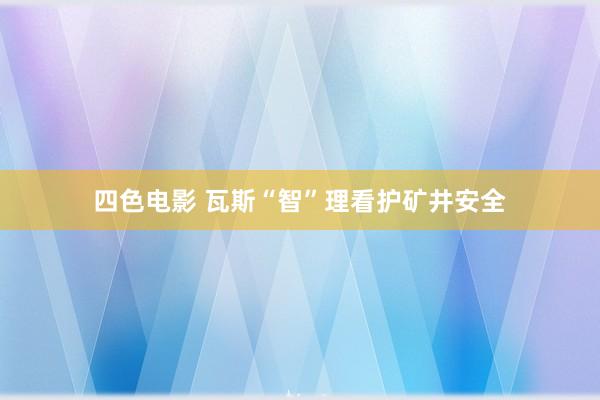 四色电影 瓦斯“智”理看护矿井安全