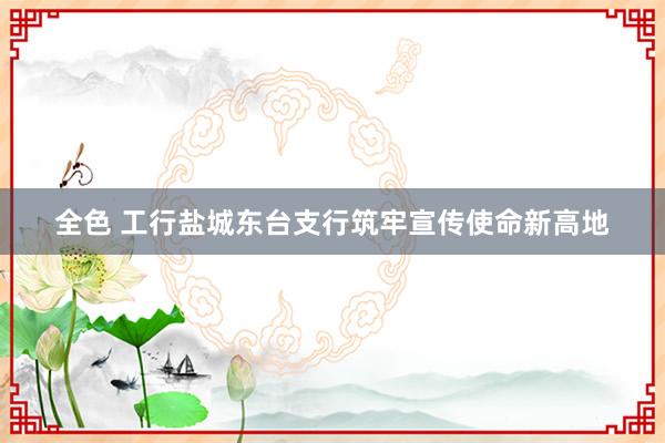 全色 工行盐城东台支行筑牢宣传使命新高地