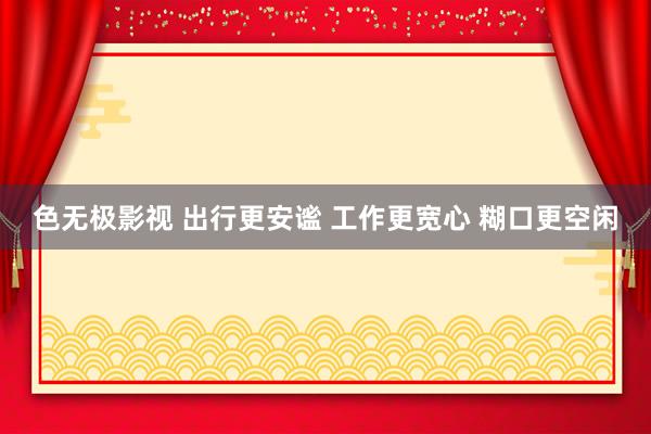 色无极影视 出行更安谧 工作更宽心 糊口更空闲