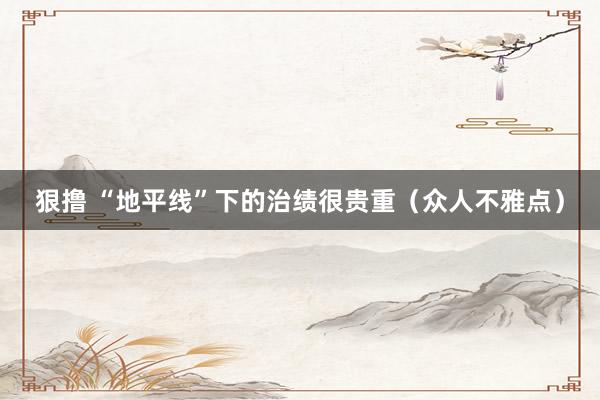 狠撸 “地平线”下的治绩很贵重（众人不雅点）