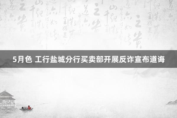 5月色 工行盐城分行买卖部开展反诈宣布道诲