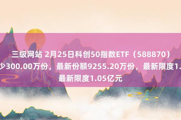 三级网站 2月25日科创50指数ETF（588870）份额减少300.00万份，最新份额9255.20万份，最新限度1.05亿元