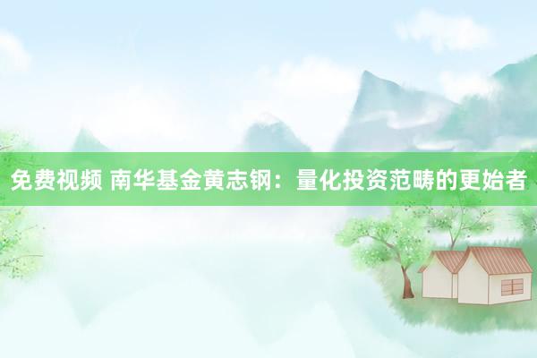 免费视频 南华基金黄志钢：量化投资范畴的更始者
