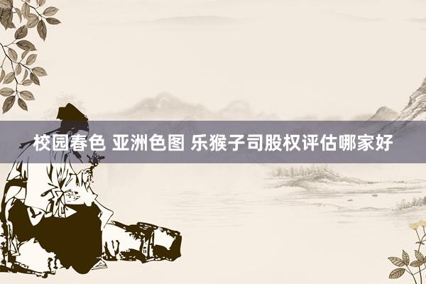 校园春色 亚洲色图 乐猴子司股权评估哪家好