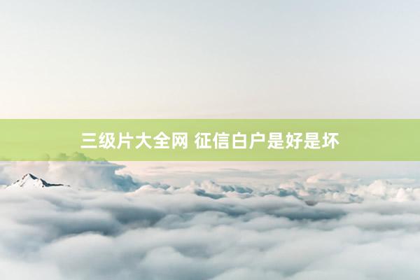 三级片大全网 征信白户是好是坏
