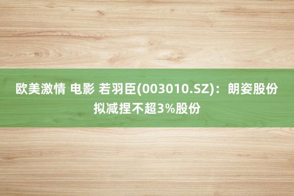 欧美激情 电影 若羽臣(003010.SZ)：朗姿股份拟减捏不超3%股份