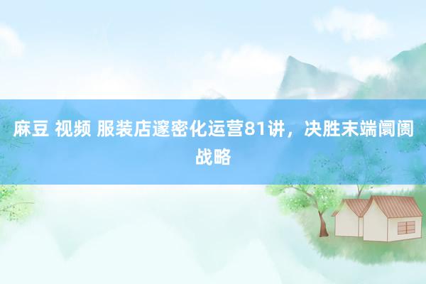 麻豆 视频 服装店邃密化运营81讲，决胜末端阛阓战略