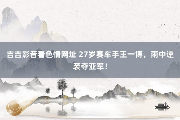 吉吉影音看色情网址 27岁赛车手王一博，雨中逆袭夺亚军！