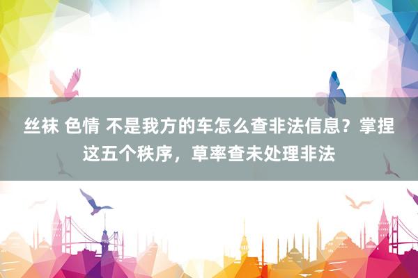 丝袜 色情 不是我方的车怎么查非法信息？掌捏这五个秩序，草率查未处理非法