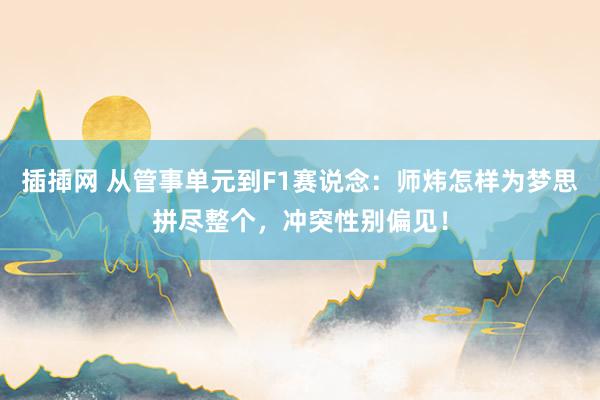 插揷网 从管事单元到F1赛说念：师炜怎样为梦思拼尽整个，冲突性别偏见！