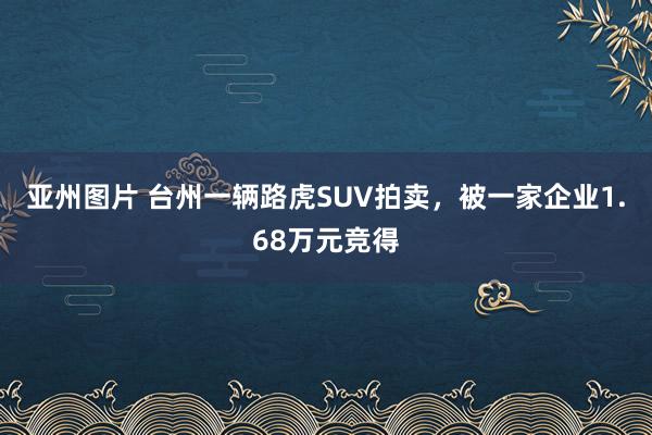 亚州图片 台州一辆路虎SUV拍卖，被一家企业1.68万元竞得