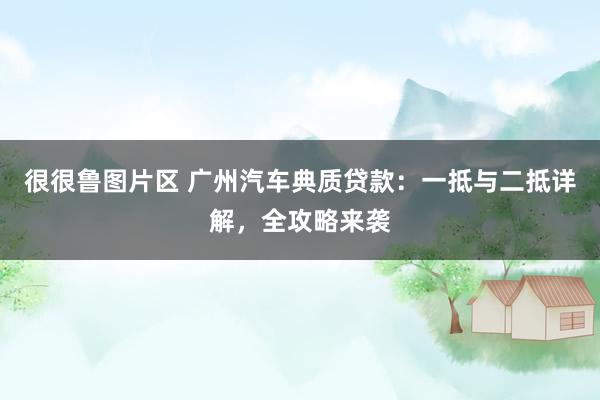 很很鲁图片区 广州汽车典质贷款：一抵与二抵详解，全攻略来袭