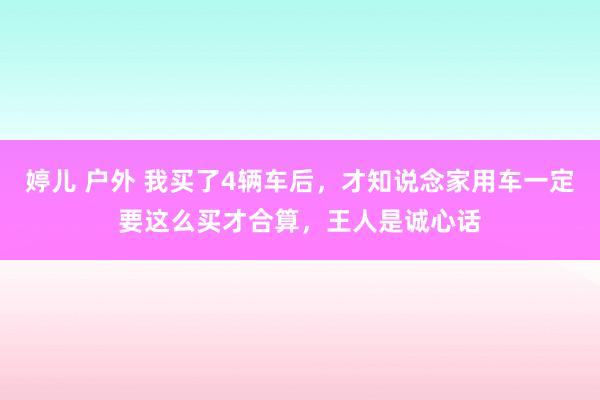婷儿 户外 我买了4辆车后，才知说念家用车一定要这么买才合算，王人是诚心话