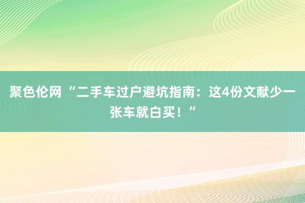 聚色伦网 “二手车过户避坑指南：这4份文献少一张车就白买！”