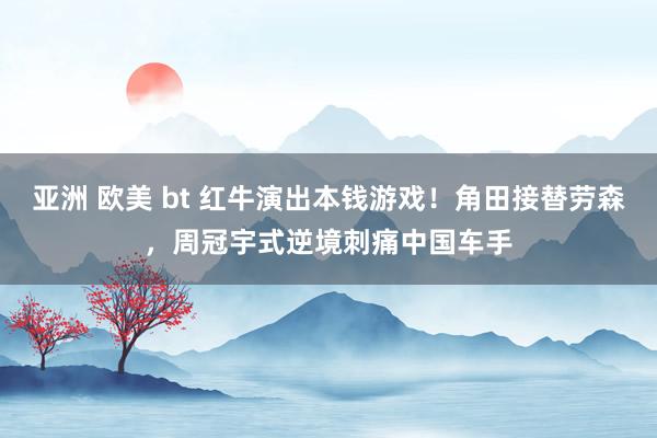 亚洲 欧美 bt 红牛演出本钱游戏！角田接替劳森，周冠宇式逆境刺痛中国车手