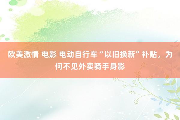 欧美激情 电影 电动自行车“以旧换新”补贴，为何不见外卖骑手身影