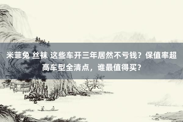 米菲兔 丝袜 这些车开三年居然不亏钱？保值率超高车型全清点，谁最值得买？