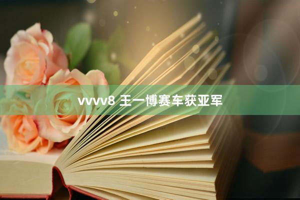 vvvv8 王一博赛车获亚军