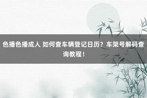 色播色播成人 如何查车辆登记日历？车架号解码查询教程！