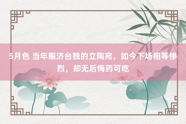 5月色 当年赈济台独的立陶宛，如今下场相等惨烈，却无后悔药可吃
