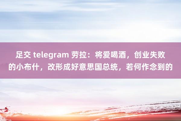 足交 telegram 劳拉：将爱喝酒，创业失败的小布什，改形成好意思国总统，若何作念到的